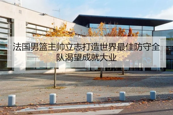 法国男篮主帅立志打造世界最佳防守全队渴望成就大业