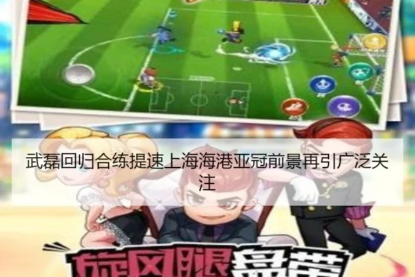 武磊回归合练提速上海海港亚冠前景再引广泛关注